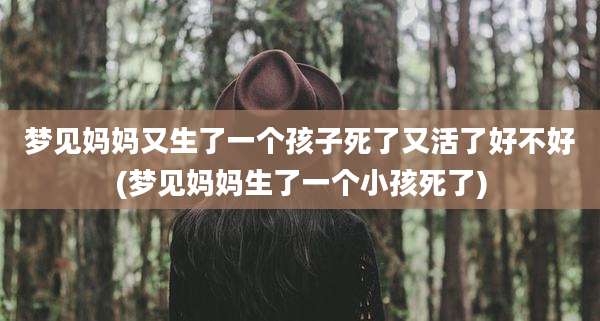 梦见妈妈又生了一个孩子死了又活了好不好(梦见妈妈生了一个小孩死了)