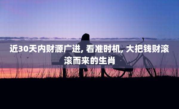 近30天内财源广进, 看准时机, 大把钱财滚滚而来的生肖