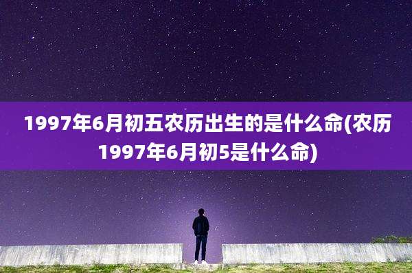 1997年6月初五农历出生的是什么命(农历1997年6月初5是什么命)