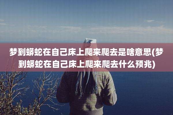 梦到蟒蛇在自己床上爬来爬去是啥意思(梦到蟒蛇在自己床上爬来爬去什么预兆)