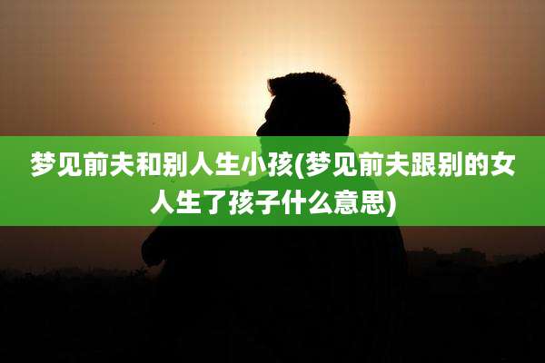 梦见前夫和别人生小孩(梦见前夫跟别的女人生了孩子什么意思)