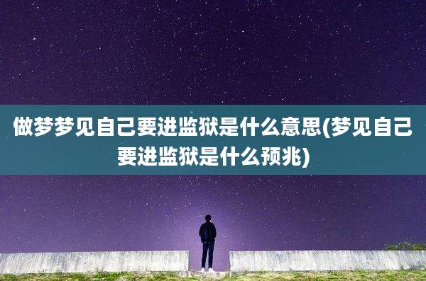 做梦梦见自己要进监狱是什么意思(梦见自己要进监狱是什么预兆)