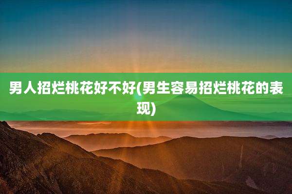 男人招烂桃花好不好(男生容易招烂桃花的表现)