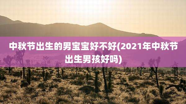 中秋节出生的男宝宝好不好(2021年中秋节出生男孩好吗)