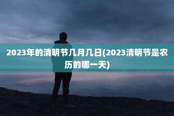 2023年的清明节几月几日(2023清明节是农历的哪一天)