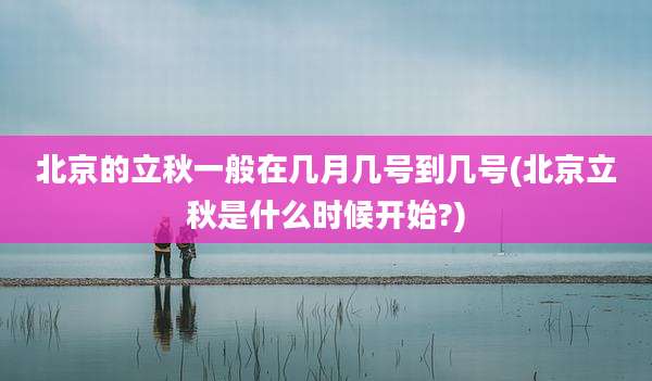 北京的立秋一般在几月几号到几号(北京立秋是什么时候开始?)