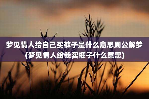 梦见情人给自己买裤子是什么意思周公解梦(梦见情人给我买裤子什么意思)
