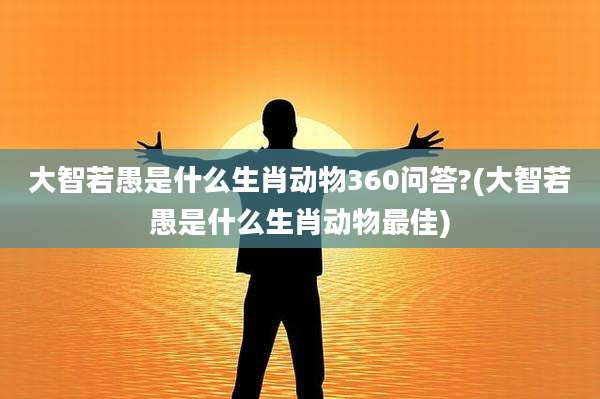 大智若愚是什么生肖动物360问答?(大智若愚是什么生肖动物最佳)