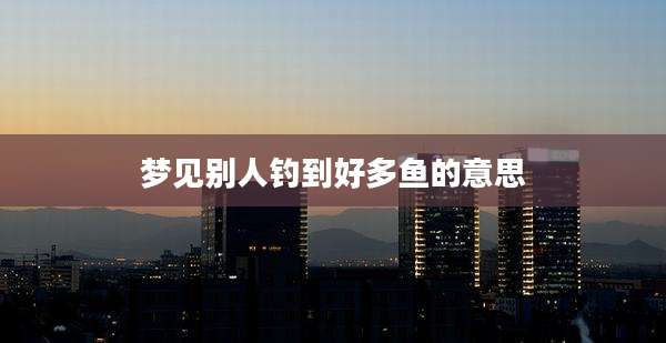 梦见别人钓到好多鱼的意思