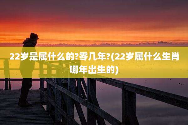 22岁是属什么的?零几年?(22岁属什么生肖哪年出生的)