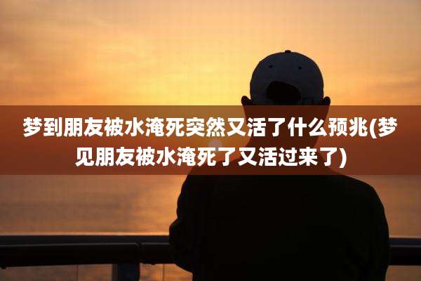 梦到朋友被水淹死突然又活了什么预兆(梦见朋友被水淹死了又活过来了)