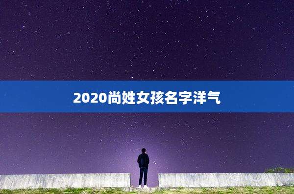 2020尚姓女孩名字洋气