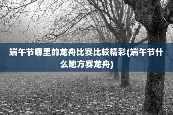 端午节哪里的龙舟比赛比较精彩(端午节什么地方赛龙舟)