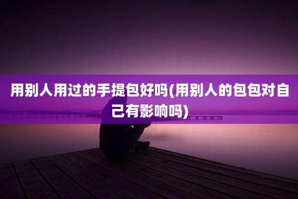 用别人用过的手提包好吗(用别人的包包对自己有影响吗)