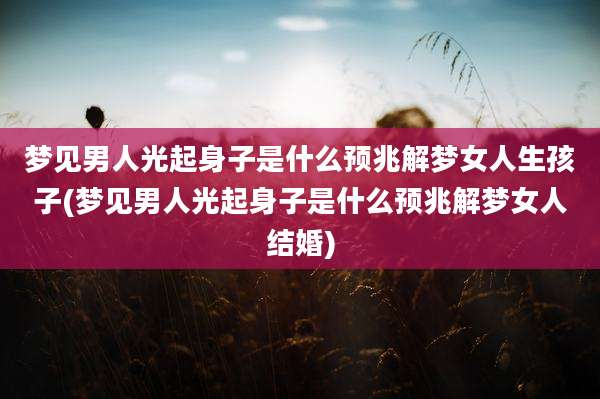 梦见男人光起身子是什么预兆解梦女人生孩子(梦见男人光起身子是什么预兆解梦女人结婚)