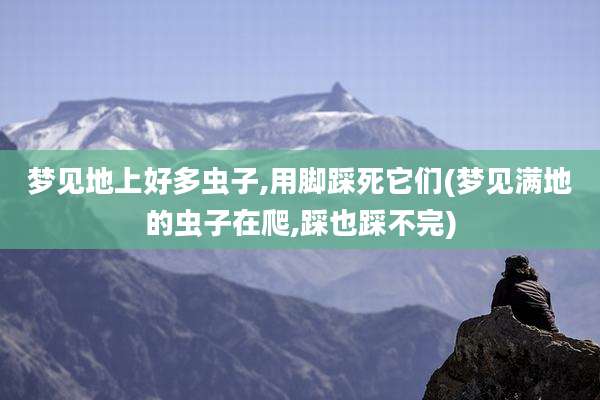 梦见地上好多虫子,用脚踩死它们(梦见满地的虫子在爬,踩也踩不完)
