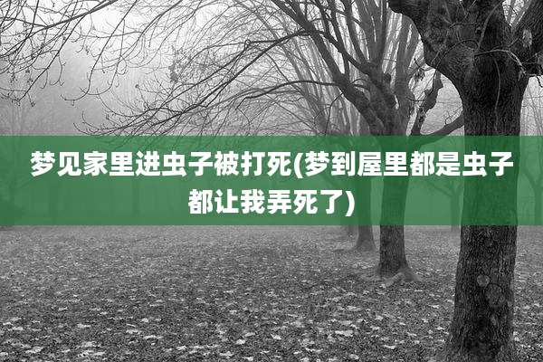梦见家里进虫子被打死(梦到屋里都是虫子都让我弄死了)