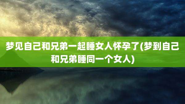 梦见自己和兄弟一起睡女人怀孕了(梦到自己和兄弟睡同一个女人)