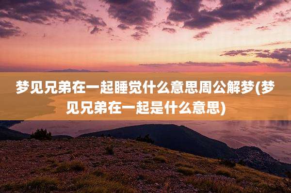 梦见兄弟在一起睡觉什么意思周公解梦(梦见兄弟在一起是什么意思)