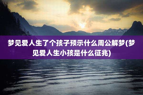 梦见爱人生了个孩子预示什么周公解梦(梦见爱人生小孩是什么征兆)