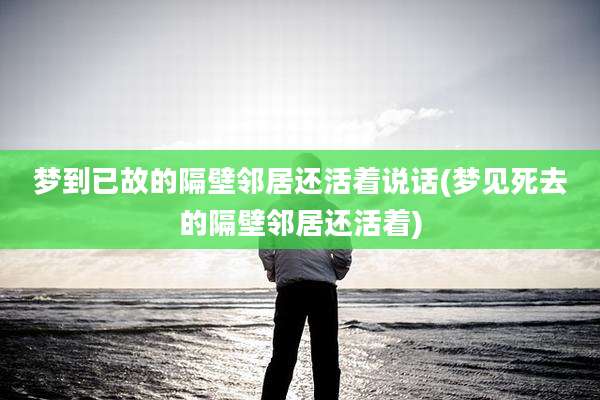 梦到已故的隔壁邻居还活着说话(梦见死去的隔壁邻居还活着)