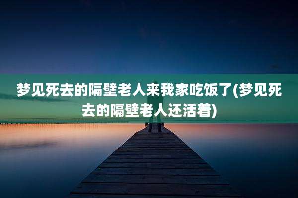 梦见死去的隔壁老人来我家吃饭了(梦见死去的隔壁老人还活着)
