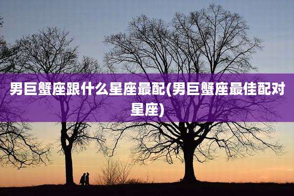 男巨蟹座跟什么星座最配(男巨蟹座最佳配对星座)