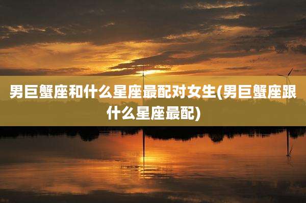 男巨蟹座和什么星座最配对女生(男巨蟹座跟什么星座最配)