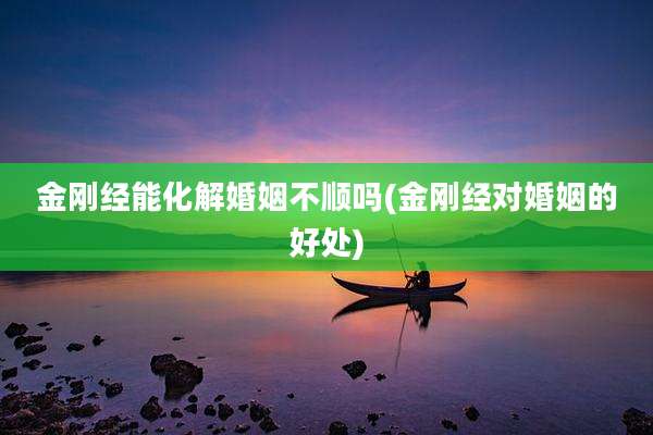 金刚经能化解婚姻不顺吗(金刚经对婚姻的好处)