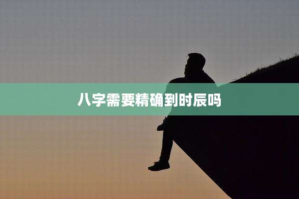 八字需要精确到时辰吗