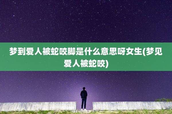 梦到爱人被蛇咬脚是什么意思呀女生(梦见爱人被蛇咬)