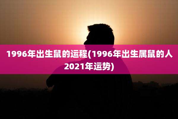 1996年出生鼠的运程(1996年出生属鼠的人2021年运势)