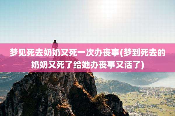 梦见死去奶奶又死一次办丧事(梦到死去的奶奶又死了给她办丧事又活了)