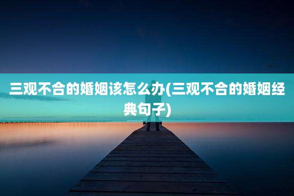 三观不合的婚姻该怎么办(三观不合的婚姻经典句子)