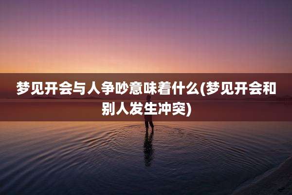 梦见开会与人争吵意味着什么(梦见开会和别人发生冲突)