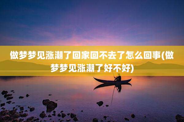 做梦梦见涨潮了回家回不去了怎么回事(做梦梦见涨潮了好不好)