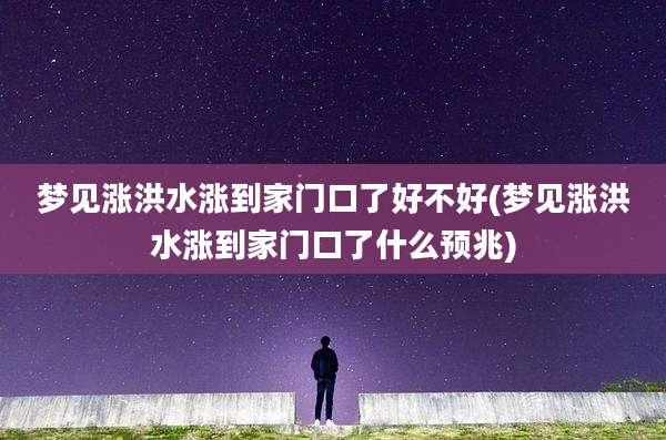 梦见涨洪水涨到家门口了好不好(梦见涨洪水涨到家门口了什么预兆)