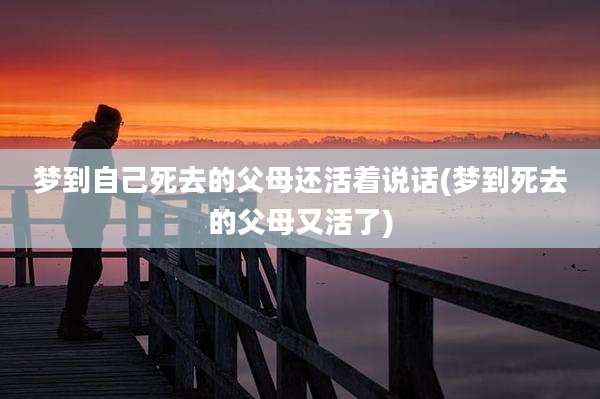 梦到自己死去的父母还活着说话(梦到死去的父母又活了)