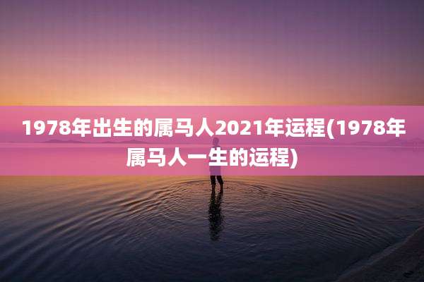 1978年出生的属马人2021年运程(1978年属马人一生的运程)