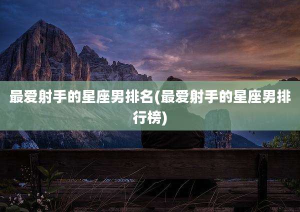 最爱射手的星座男排名(最爱射手的星座男排行榜)
