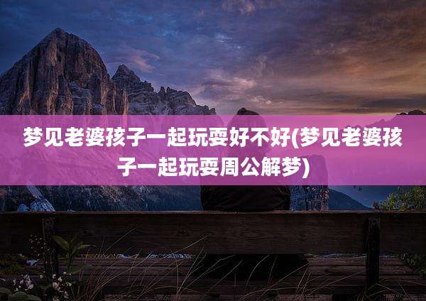 梦见老婆孩子一起玩耍好不好(梦见老婆孩子一起玩耍周公解梦)