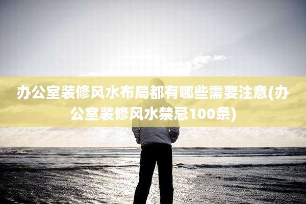 办公室装修风水布局都有哪些需要注意(办公室装修风水禁忌100条)