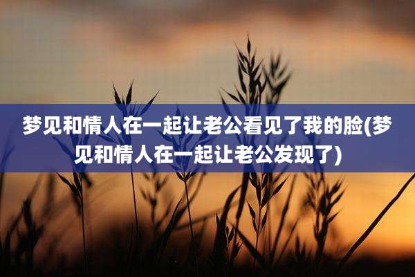 梦见和情人在一起让老公看见了我的脸(梦见和情人在一起让老公发现了)