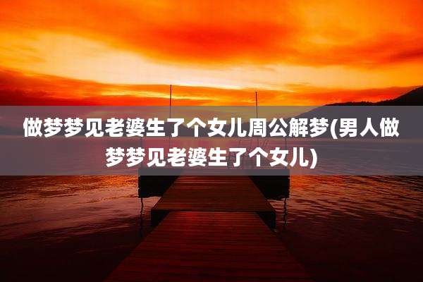 做梦梦见老婆生了个女儿周公解梦(男人做梦梦见老婆生了个女儿)