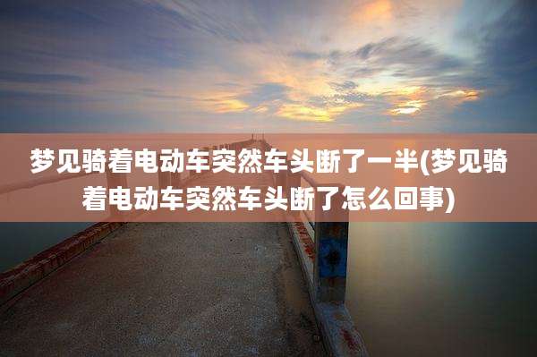 梦见骑着电动车突然车头断了一半(梦见骑着电动车突然车头断了怎么回事)