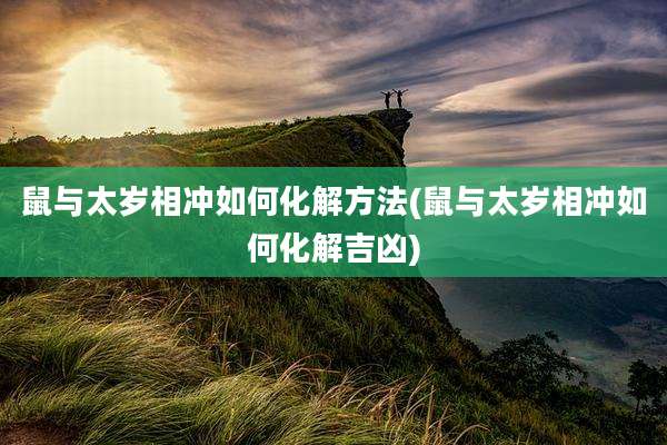 鼠与太岁相冲如何化解方法(鼠与太岁相冲如何化解吉凶)