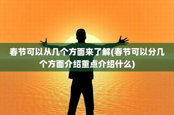 春节可以从几个方面来了解(春节可以分几个方面介绍重点介绍什么)