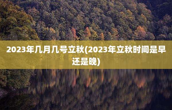 2023年几月几号立秋(2023年立秋时间是早还是晚)