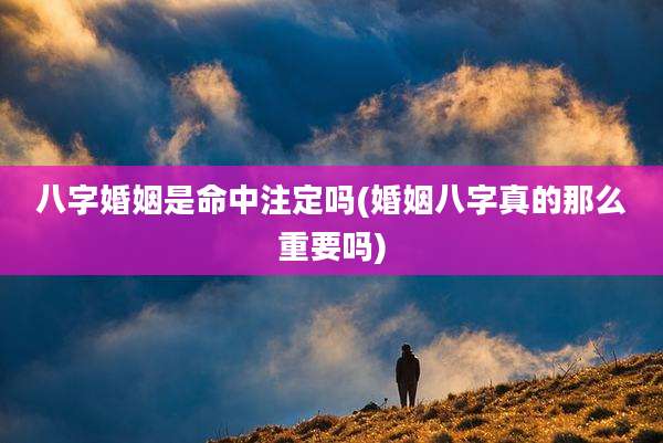八字婚姻是命中注定吗(婚姻八字真的那么重要吗)