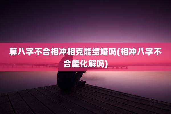 算八字不合相冲相克能结婚吗(相冲八字不合能化解吗)
